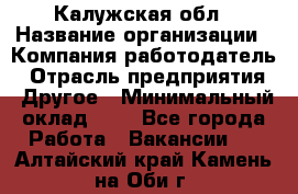 Калужская обл › Название организации ­ Компания-работодатель › Отрасль предприятия ­ Другое › Минимальный оклад ­ 1 - Все города Работа » Вакансии   . Алтайский край,Камень-на-Оби г.